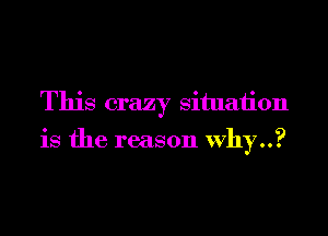 This crazy Situaiion

is the reason Why?