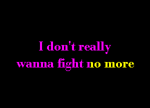 I don't really

wanna fight no more