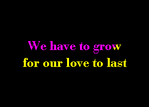 We have to grow

for our love to last