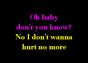 Oh baby

don't you know?

No I don't wanna
hurt no more