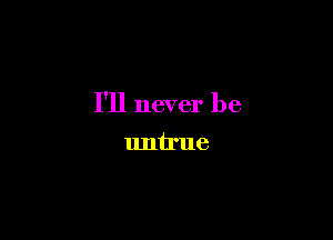I'll never be

untrue