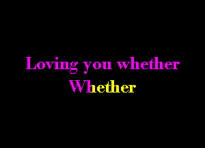 Loving you Whether

Whether