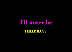 I'll never be

untrue...