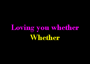 Loving you Whether

Whether