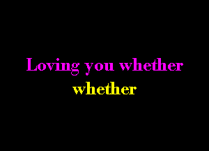 Loving you whether

whether