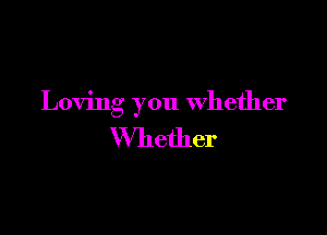 Loving you Whether

Whether