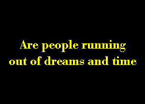 Are people running
out of dreams and time