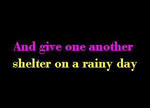 And give one another

shelter on a rainy day