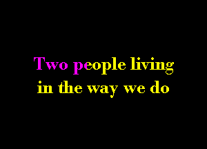 Two people living

in the way we do