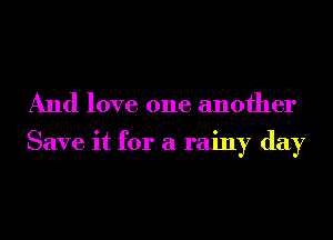 And love one another

Save it for a rainy day