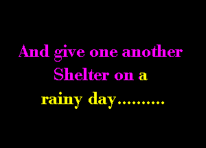 And give one another
Shelter on a

rainy day ..........