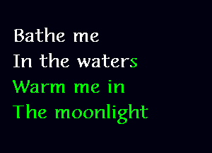 Bathe me
In the waters

Warm me in
The moonlight