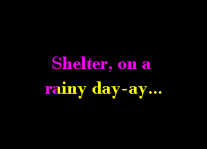 Shelter, on a

rainy day-ay...