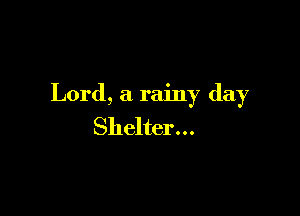 Lord, a rainy day

Shelter...