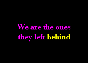 We are the ones

they left behind