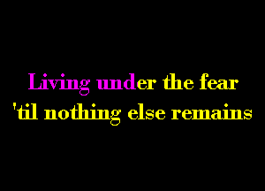 Living under the fear

'iil nothing else remains