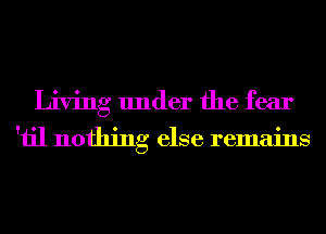 Living under the fear

'iil nothing else remains