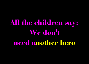 All the children sayz
We don't
need another hero