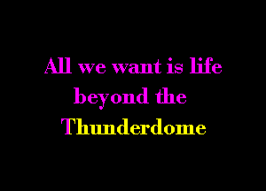 All we want is life
beyond the

Thunderdome

g