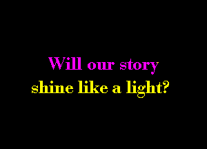 W ill our story

shine like a light?