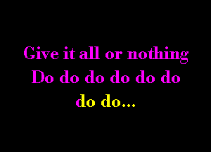 Give it all or nothing

Do do do do do do
do do...