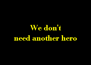 We don't

need another hero