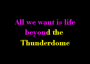 All we want is life

beyond the

Thunderdome

g