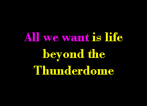 All we want is life

beyond the

Thunderdome