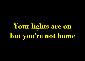 Your lights are on

but you're not home