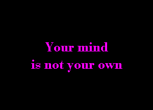 Your mind

is not your own