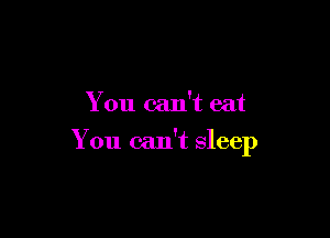 You can't eat

You can't sleep