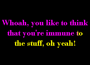 VVhoah, you like to think
that you're immune to

the stuH, oh yeah!