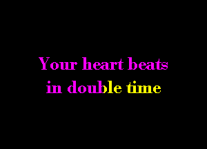 Your heart beats

in double time