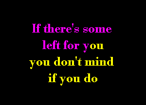 If there's some

left for you

you don't mind

if you do