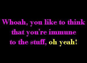 VVhoah, you like to think
that you're immune

to the stuH, oh yeah!