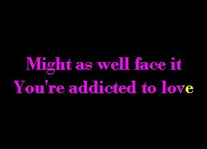 Might as well face it
You're addicted to love