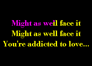 Might as well face it
Might as well face it
You're addicted to love...