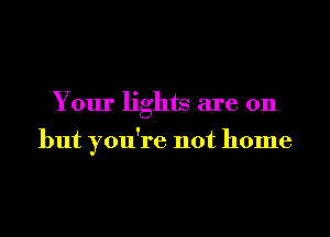 Your lights are on

but you're not home