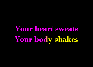 Your heart sweats

Your body shakes