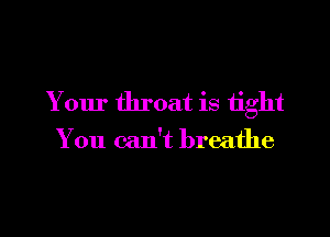 Your throat is tight

You can't breathe