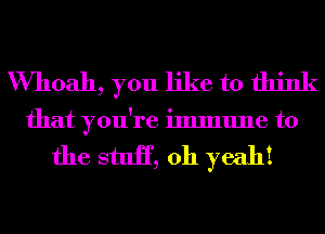 VVhoah, you like to think
that you're immune to

the stuH, oh yeah!