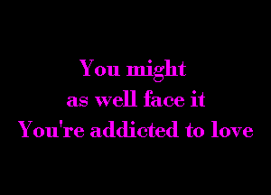 You might

as well face it
You're addicted to love