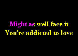 Might as well face it
You're addicted to love