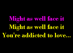 Might as well face it
Might as well face it
You're addicted to love...