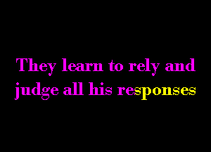 They learn to rely and
judge all his responses