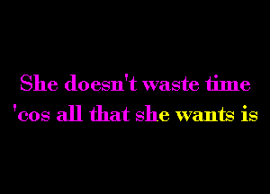 She doesn't waste time
'cos all that She wants is