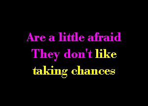 Are a little afraid
They don't like
taking chances

g