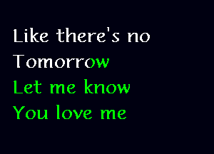 Like there's no
Tomorrow

Let me know
You love me