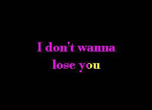 I don't wanna

lose you