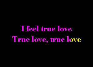 I feel true love

True love, true love